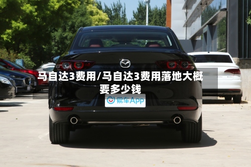 马自达3费用/马自达3费用落地大概要多少钱-第2张图片