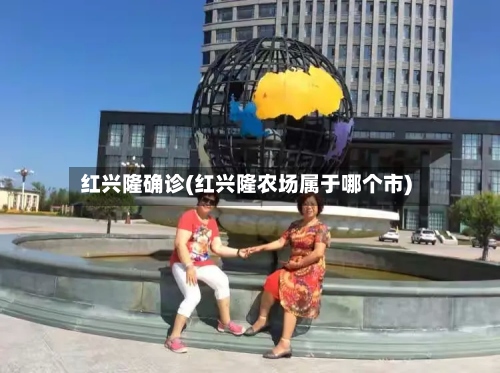 红兴隆确诊(红兴隆农场属于哪个市)-第3张图片