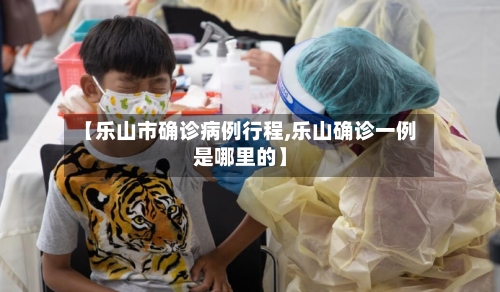 【乐山市确诊病例行程,乐山确诊一例是哪里的】-第2张图片