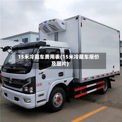 15米冷藏车费用表(15米冷藏车报价及图片)