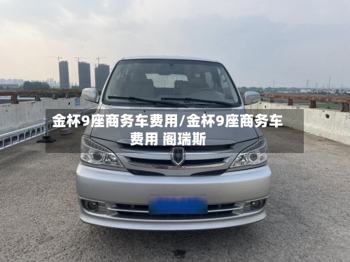 金杯9座商务车费用/金杯9座商务车费用 阁瑞斯-第2张图片