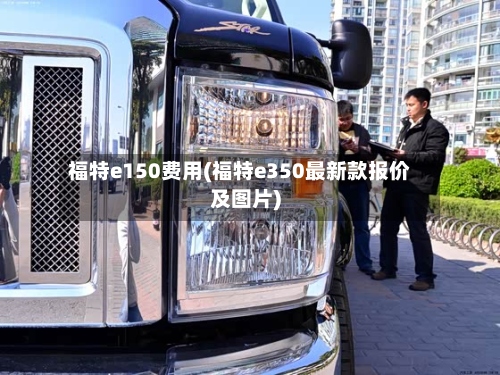 福特e150费用(福特e350最新款报价及图片)