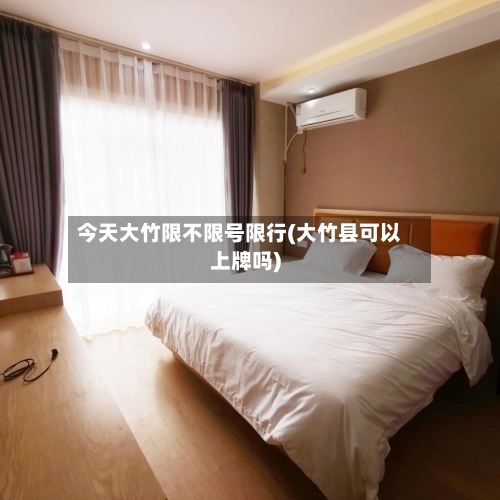 今天大竹限不限号限行(大竹县可以上牌吗)