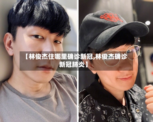【林俊杰住哪里确诊新冠,林俊杰确诊新冠肺炎】