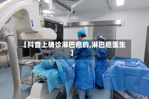 【抖音上确诊淋巴癌的,淋巴癌医生】
