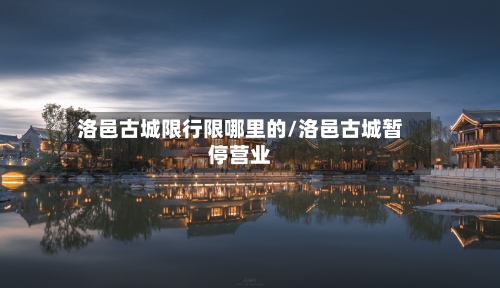 洛邑古城限行限哪里的/洛邑古城暂停营业