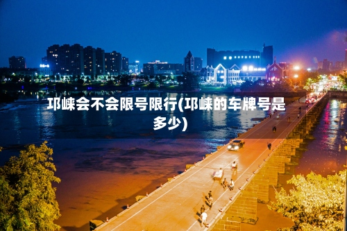 邛崃会不会限号限行(邛崃的车牌号是多少)