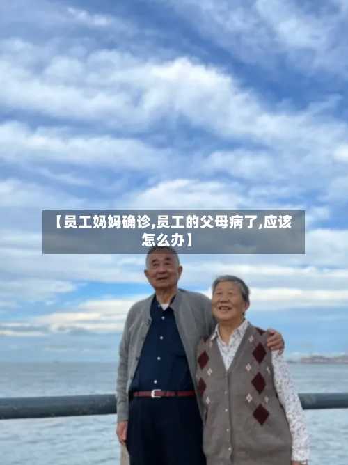 【员工妈妈确诊,员工的父母病了,应该怎么办】-第2张图片