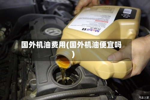 国外机油费用(国外机油便宜吗)
