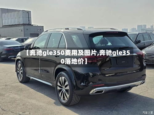 【奔驰gle350费用及图片,奔驰gle350落地价】