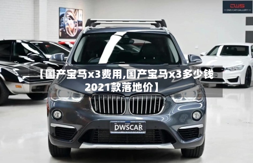 【国产宝马x3费用,国产宝马x3多少钱2021款落地价】