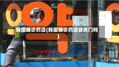 韩国确诊药店(韩国确诊药店会关门吗)-第3张图片
