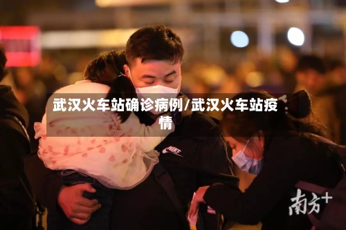 武汉火车站确诊病例/武汉火车站疫情-第3张图片