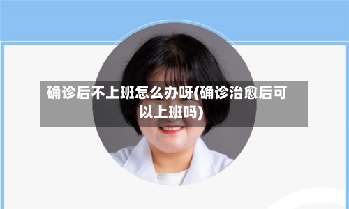 确诊后不上班怎么办呀(确诊治愈后可以上班吗)