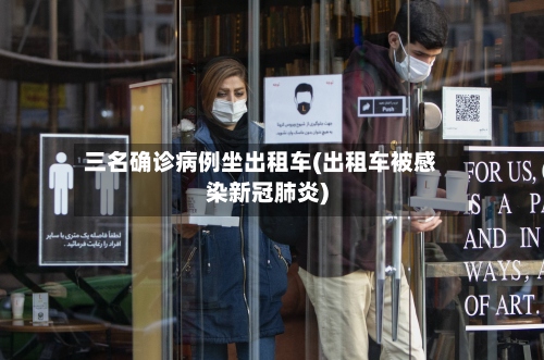 三名确诊病例坐出租车(出租车被感染新冠肺炎)-第2张图片