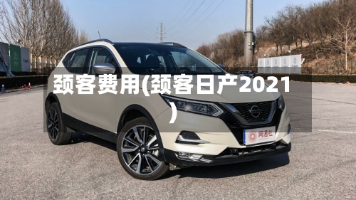颈客费用(颈客日产2021)