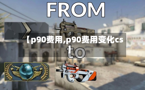 【p90费用,p90费用变化cs】-第2张图片