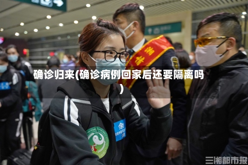 确诊归来(确诊病例回家后还要隔离吗)