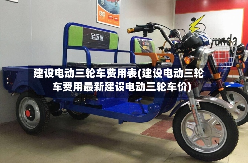 建设电动三轮车费用表(建设电动三轮车费用最新建设电动三轮车价)-第2张图片