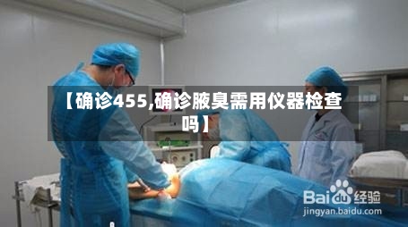 【确诊455,确诊腋臭需用仪器检查吗】