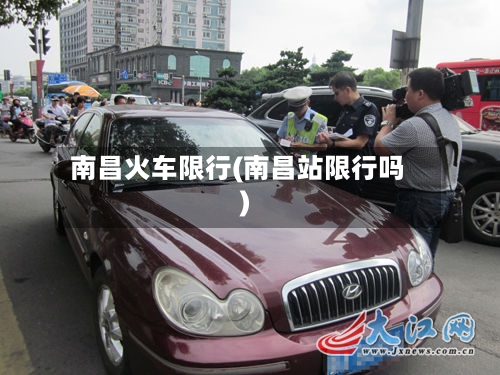南昌火车限行(南昌站限行吗)-第2张图片