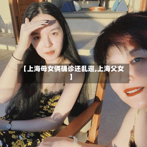 【上海母女俩确诊还乱逛,上海父女】