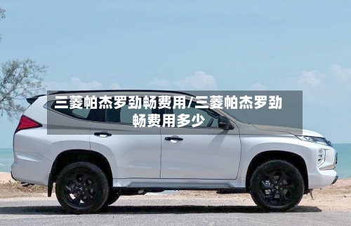 三菱帕杰罗劲畅费用/三菱帕杰罗劲畅费用多少-第2张图片