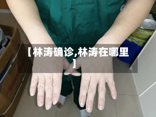 【林涛确诊,林涛在哪里】