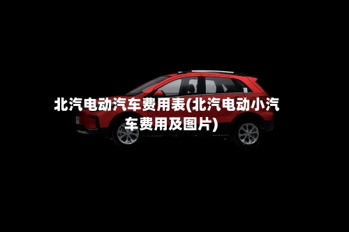 北汽电动汽车费用表(北汽电动小汽车费用及图片)-第2张图片