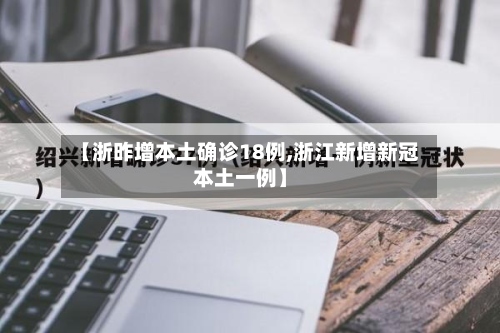 【浙昨增本土确诊18例,浙江新增新冠本土一例】
