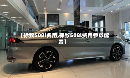 【标致508l费用,标致508l费用参数配置】