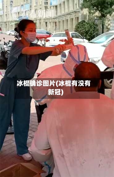 冰棍确诊图片(冰棍有没有新冠)