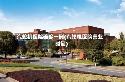 汽轮机医院确诊一例(汽轮机医院营业时间)