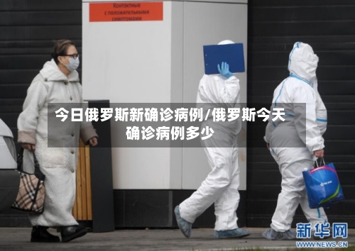 今日俄罗斯新确诊病例/俄罗斯今天确诊病例多少