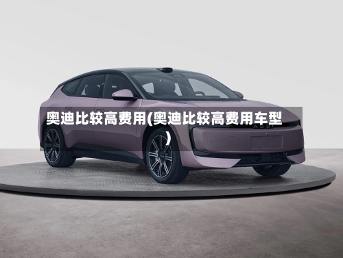 奥迪比较高费用(奥迪比较高费用车型)-第3张图片