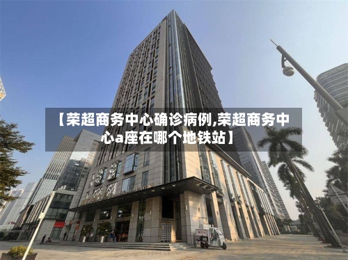 【荣超商务中心确诊病例,荣超商务中心a座在哪个地铁站】-第2张图片