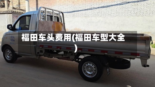 福田车头费用(福田车型大全)