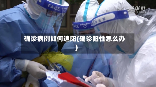 确诊病例如何追阳(确诊阳性怎么办)