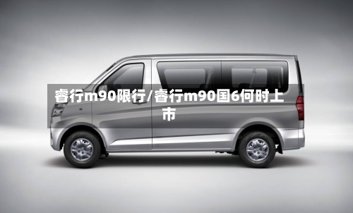 睿行m90限行/睿行m90国6何时上市