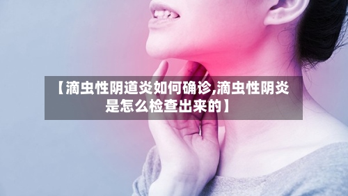 【滴虫性阴道炎如何确诊,滴虫性阴炎是怎么检查出来的】