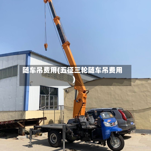随车吊费用(五征三轮随车吊费用)-第2张图片