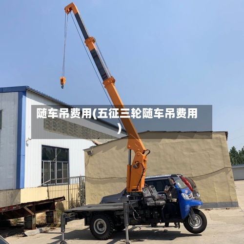 随车吊费用(五征三轮随车吊费用)-第3张图片