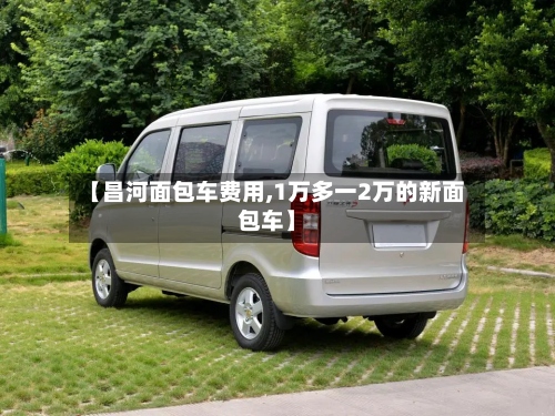 【昌河面包车费用,1万多一2万的新面包车】