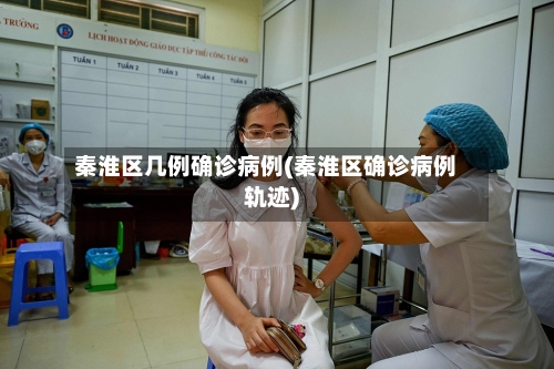 秦淮区几例确诊病例(秦淮区确诊病例轨迹)