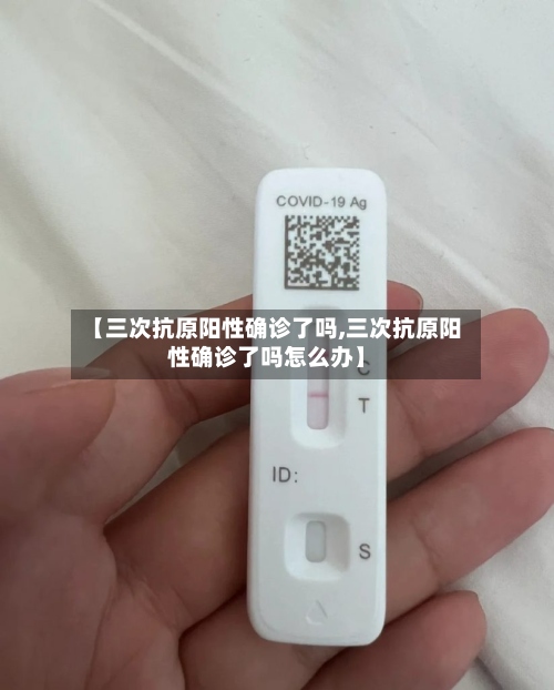 【三次抗原阳性确诊了吗,三次抗原阳性确诊了吗怎么办】-第2张图片