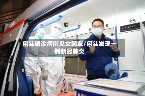 包头确诊病例见女网友/包头发现一例新冠肺炎
