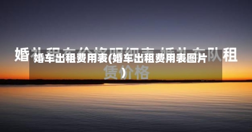婚车出租费用表(婚车出租费用表图片)