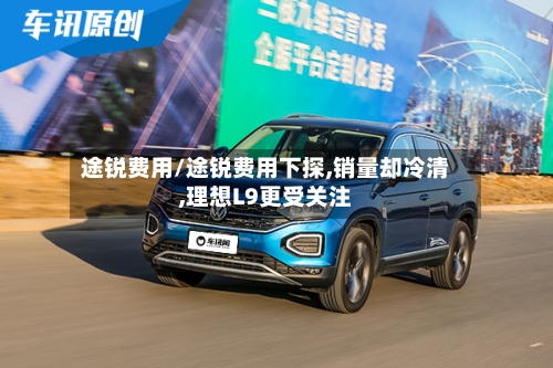 途锐费用/途锐费用下探,销量却冷清,理想L9更受关注-第2张图片