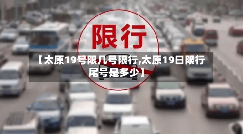 【太原19号限几号限行,太原19日限行尾号是多少】-第3张图片