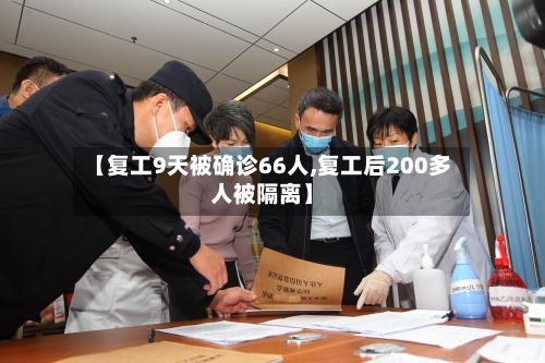 【复工9天被确诊66人,复工后200多人被隔离】